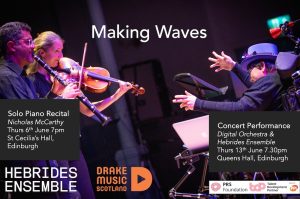 Making Waves - Piano Recital by Nicolas McCarthy 6 June, St Cecilia's Hall Edinburgh, 7pm. Making Waves Concert by Digital Orchestra and Hebrides Ensemble, 13 june Queen's Hall Edinburgh, 7.30pm.