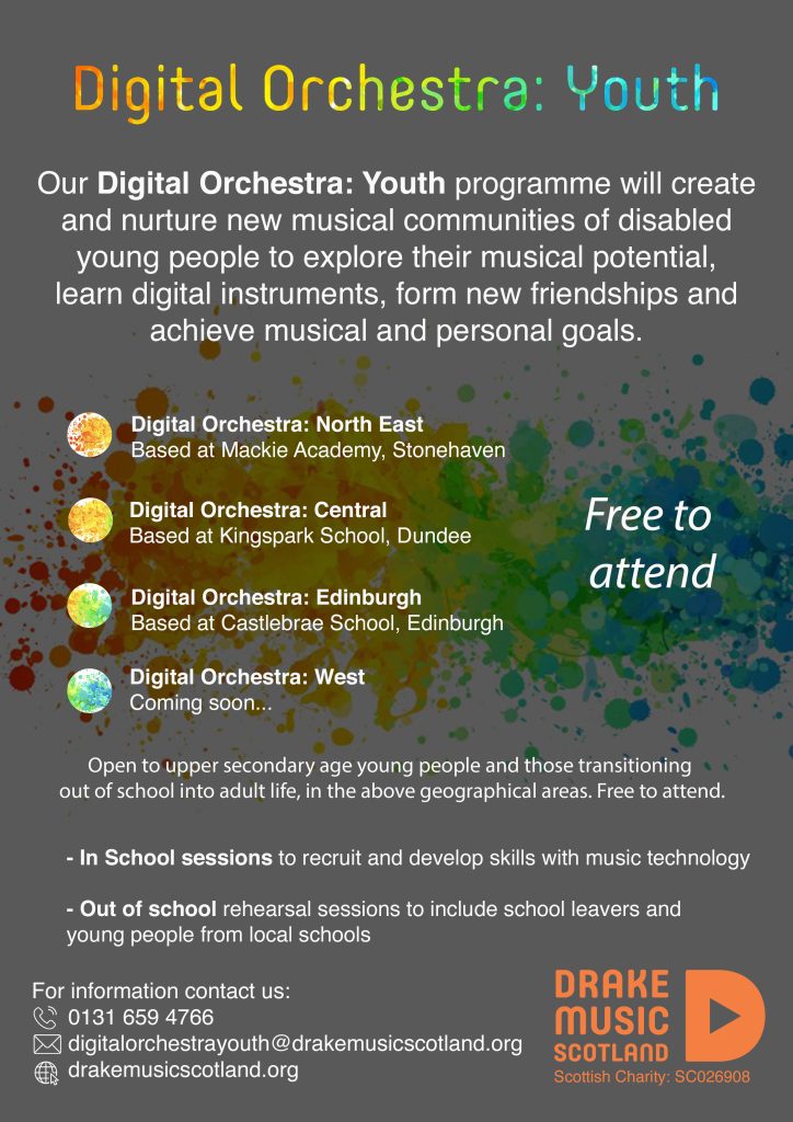 Our Digital Orchestra: Youth programme will create and nurture new musical communities of disabled young people to explore their musical potential, learn digital instruments, form new friendships and achieve musical and personal goals. Digital Orchestra: North East. Based at Mackie Academy, Stonehaven Digital Orchestra: Central Based at Kingspark School, Dundee Digital Orchestra: Edinburgh. Based at Castlebrae School, Edinburgh Digital Orchestra: West Coming soon.. Open to upper secondary age young people and those transitioning out of school into adult life, in the above geographical areas. Free to attend. - In School sessions to recruit and develop skills with music technology - Out of school rehearsal sessions to include school leavers and young people from local schools For information contact us: 0131 659 4766 digitalorchestrayouth@drakemusicscotland.org drakemusicscotland.org